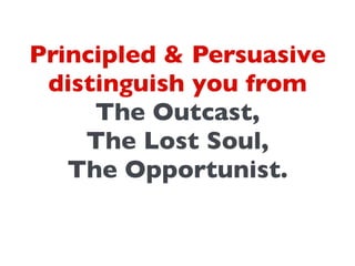 Principled & Persuasive
distinguish you from	

The Outcast, 	

The Lost Soul,	

The Opportunist.	

 