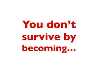 You don’t
survive by
becoming…
 