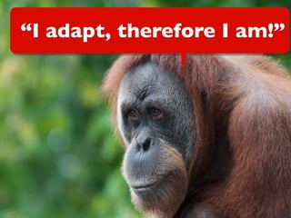 “I adapt, therefore I am!”
 