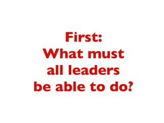 First:	

What must 	

all leaders 	

be able to do?
 