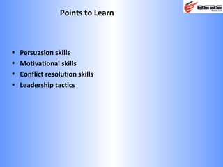 Points to Learn



•   Persuasion skills
•   Motivational skills
•   Conflict resolution skills
•   Leadership tactics
 