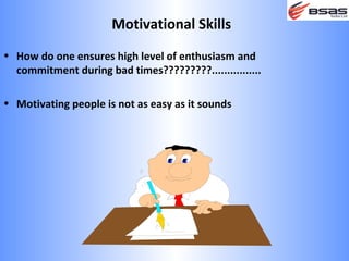 Motivational Skills
• How do one ensures high level of enthusiasm and
  commitment during bad times?????????................

• Motivating people is not as easy as it sounds
 