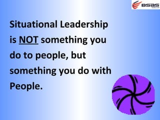 Situational Leadership
is NOT something you
do to people, but
something you do with
People.
 
