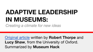 ADAPTIVE LEADERSHIP
IN MUSEUMS:
Creating a climate for new ideas
Original article written by Robert Thorpe and
Lucy Shaw, from the University of Oxford.
Summarized by Museum Hack
 