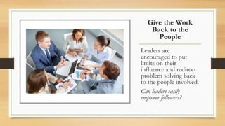 Give the Work
Back to the
People
Leaders are
encouraged to put
limits on their
influence and redirect
problem solving back
to the people involved.
Can leaders easily
empower followers?
 