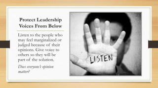 Protect Leadership
Voices From Below
Listen to the people who
may feel marginalized or
judged because of their
opinions. Give voice to
others so they will be
part of the solution.
Does everyone’s opinion
matter?
 