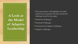 A Look at
the Model
of Adaptive
Leadership
• This presentation will highlight the leader
behaviours associated with each situational
challenge faced by the leader.
• Situational challenges:
Technical Challenges
Technical and Adaptive Challenges
Adaptive Challenges
 