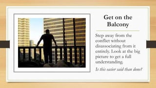 Get on the
Balcony
Step away from the
conflict without
disassociating from it
entirely. Look at the big
picture to get a full
understanding.
Is this easier said than done?
 