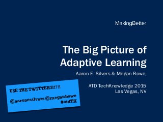 The Big Picture of  
Adaptive Learning
Aaron E. Silvers & Megan Bowe,
ATD TechKnowledge 2015
Las Vegas, NVUSE THE TWITTERS!!!!!
@aaronesilvers @meganbowe
#atdTK
 