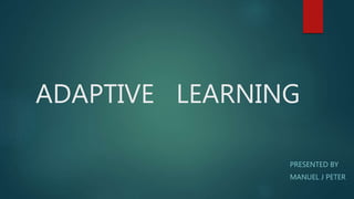 ADAPTIVE LEARNING
PRESENTED BY
MANUEL J PETER
 