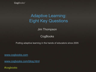 Adaptive Learning:
Eight Key Questions
Jim Thompson

CogBooks
Putting adaptive learning in the hands of educators since 2005

www.cogbooks.com
www.cogbooks.com/blog.html

#cogbooks

 