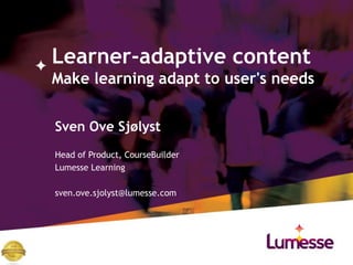 Learner-adaptive content
Make learning adapt to user's needs
Sven Ove Sjølyst
Head of Product, CourseBuilder
Lumesse Learning
sven.ove.sjolyst@lumesse.com
 