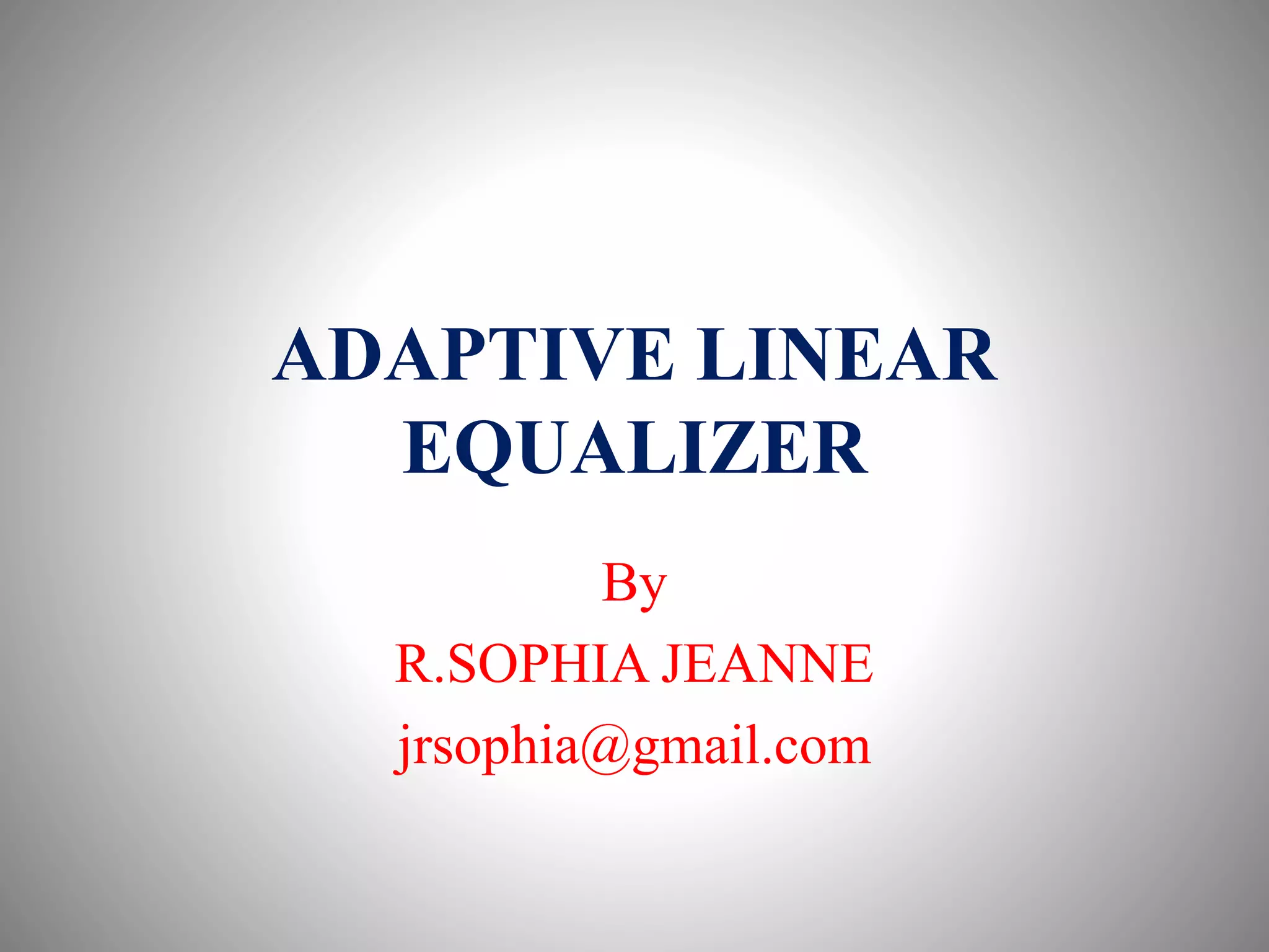 ADAPTIVE LINEAR
EQUALIZER
By
R.SOPHIA JEANNE
jrsophia@gmail.com
 