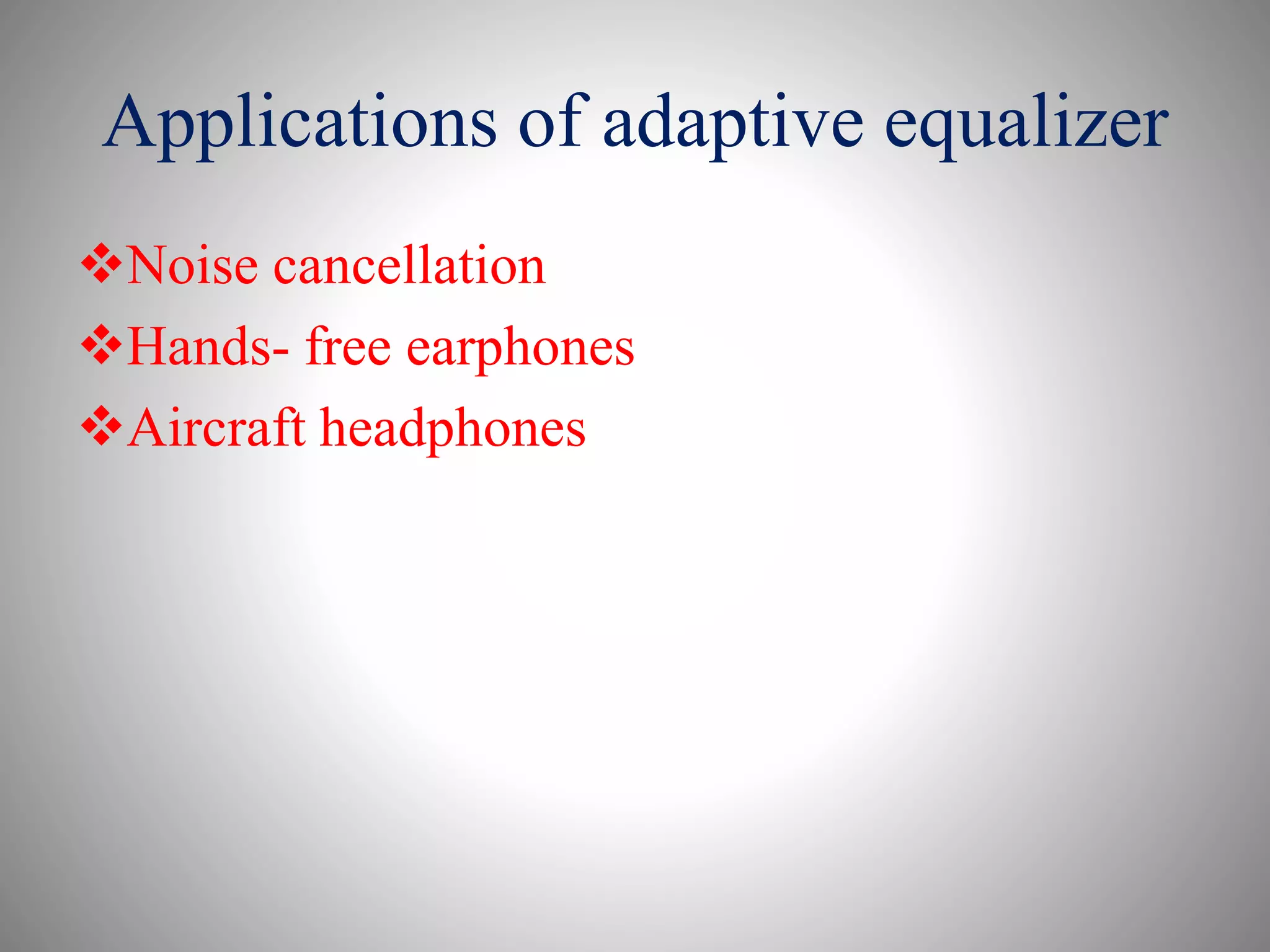 Applications of adaptive equalizer
Noise cancellation
Hands- free earphones
Aircraft headphones
 