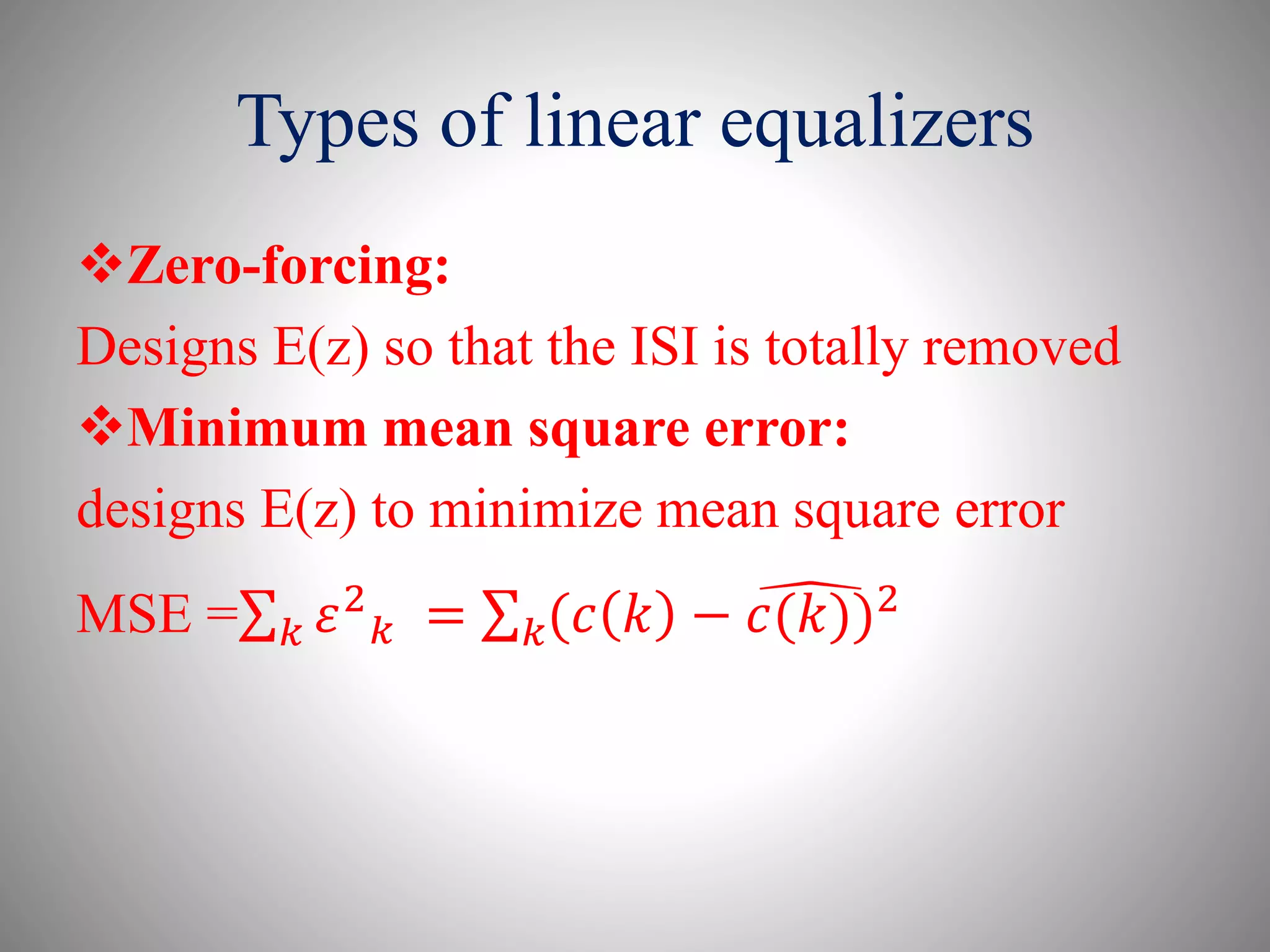 Types of linear equalizers
Zero-forcing:
Designs E(z) so that the ISI is totally removed
Minimum mean square error:
designs E(z) to minimize mean square error
MSE = 𝑘 𝜀2
𝑘 = 𝑘(𝑐 𝑘 − 𝑐(𝑘))2
 