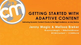 GETTING STARTED WITH 
ADAPTIVE CONTENT 
Delivering Dynamic Content Chunks to the Right Audience, on Any Device 
Jenny Magic & Melissa Breker 
@JennyLMagic • @MelissaBreker 
@CMIContent • #CMWorld 
@JennyLMagic • @MelissaBreker • @CMIContent • #CMWorld 
 