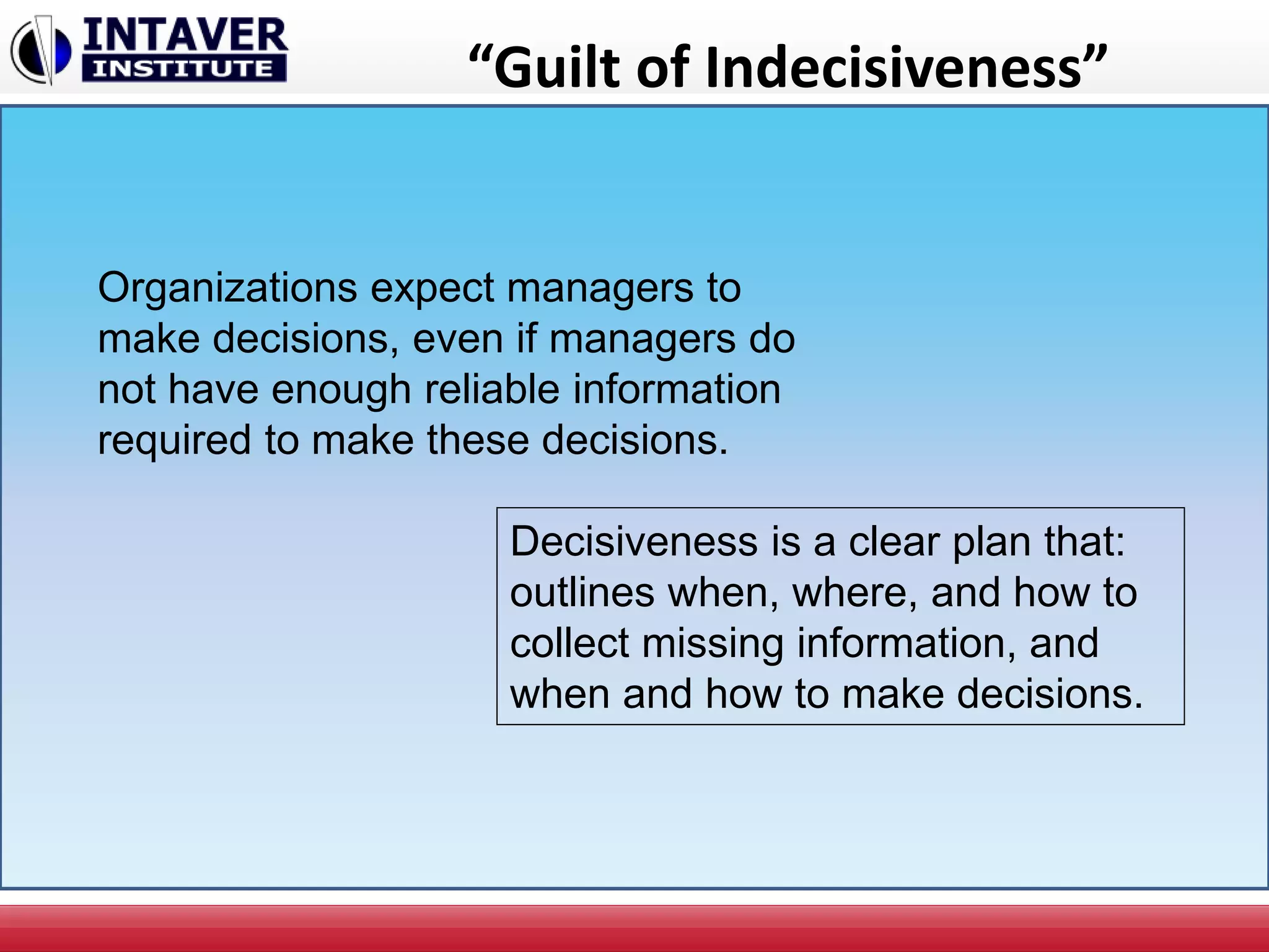 “Guilt of Indecisiveness”
Organizations expect managers to
make decisions, even if managers do
not have enough reliable information
required to make these decisions.
Decisiveness is a clear plan that:
outlines when, where, and how to
collect missing information, and
when and how to make decisions.
 