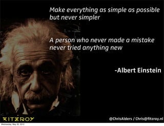 Make everything as simple as possible
                          but never simpler


                          A person who never made a mistake
                          never tried anything new


                                                 -Albert Einstein




                                              @ChrisAlders / Chris@ﬁtzroy.nl
Wednesday, May 30, 2012
 