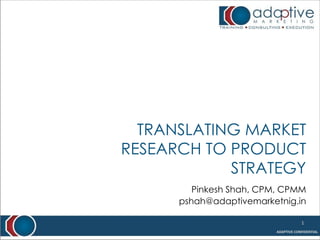 TRANSLATING MARKET
RESEARCH TO PRODUCT
            STRATEGY
         Pinkesh Shah, CPM, CPMM
      pshah@adaptivemarketnig.in

                               1
 
