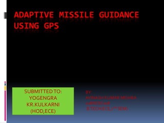 ADAPTIVE MISSILE GUIDANCE
USING GPS

SUBMITTED TO:
YOGENGRA
KR.KULKARNI
(HOD,ECE)

BY:
AVINASH KUMAR MISHRA
10ERCEC018
B.TECH(ECE,7TH SEM)

 