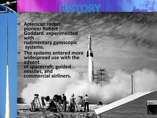 American rocket
pioneer Robert
Goddard. experimented
with
rudimentary gyroscopic
systems.
The systems entered more
widespread use with the
advent
of spacecraft, guided
missiles, and
commercial airliners.

 