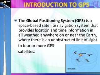 The Global Positioning System (GPS) is a
space-based satellite navigation system that
provides location and time information in
all weather, anywhere on or near the Earth,
where there is an unobstructed line of sight
to four or more GPS
satellites.

 