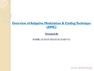 Overview of Adaptive Modulation & CodingTechnique
(AMC)
Presented By
NAME: SUMAN BHATTACHARYYA
1
 
