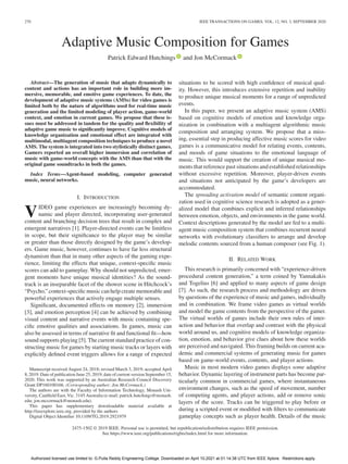 270 IEEE TRANSACTIONS ON GAMES, VOL. 12, NO. 3, SEPTEMBER 2020
Adaptive Music Composition for Games
Patrick Edward Hutchings and Jon McCormack
Abstract—The generation of music that adapts dynamically to
content and actions has an important role in building more im-
mersive, memorable, and emotive game experiences. To date, the
development of adaptive music systems (AMSs) for video games is
limited both by the nature of algorithms used for real-time music
generation and the limited modeling of player action, game-world
context, and emotion in current games. We propose that these is-
sues must be addressed in tandem for the quality and flexibility of
adaptive game music to significantly improve. Cognitive models of
knowledge organization and emotional effect are integrated with
multimodal, multiagent composition techniques to produce a novel
AMS. The system is integrated into two stylistically distinct games.
Gamers reported an overall higher immersion and correlation of
music with game-world concepts with the AMS than that with the
original game soundtracks in both the games.
Index Terms—Agent-based modeling, computer generated
music, neural networks.
I. INTRODUCTION
VIDEO game experiences are increasingly becoming dy-
namic and player directed, incorporating user-generated
content and branching decision trees that result in complex and
emergent narratives [1]. Player-directed events can be limitless
in scope, but their significance to the player may be similar
or greater than those directly designed by the game’s develop-
ers. Game music, however, continues to have far less structural
dynamism than that in many other aspects of the gaming expe-
rience, limiting the effects that unique, context-specific music
scores can add to gameplay. Why should not unpredicted, emer-
gent moments have unique musical identities? As the sound-
track is an inseparable facet of the shower scene in Hitchcock’s
“Psycho,” context-specific music can help create memorable and
powerful experiences that actively engage multiple senses.
Significant, documented effects on memory [2], immersion
[3], and emotion perception [4] can be achieved by combining
visual content and narrative events with music containing spe-
cific emotive qualities and associations. In games, music can
also be assessed in terms of narrative fit and functional fit—how
sound supports playing [5]. The current standard practice of con-
structing music for games by starting music tracks or layers with
explicitly defined event triggers allows for a range of expected
Manuscript received August 24, 2018; revised March 3, 2019; accepted April
8, 2019. Date of publication June 25, 2019; date of current version September 15,
2020. This work was supported by an Australian Research Council Discovery
Grant DP160100166. (Corresponding author: Jon McCormack.)
The authors are with the Faculty of Information Technology, Monash Uni-
versity, Caulfield East, Vic. 3145 Australia (e-mail: patrick.hutchings@monash.
edu; jon.mccormack@monash.edu).
This paper has supplementary downloadable material available at
http://ieeexplore.ieee.org, provided by the authors
Digital Object Identifier 10.1109/TG.2019.2921979
situations to be scored with high confidence of musical qual-
ity. However, this introduces extensive repetition and inability
to produce unique musical moments for a range of unpredicted
events.
In this paper, we present an adaptive music system (AMS)
based on cognitive models of emotion and knowledge orga-
nization in combination with a multiagent algorithmic music
composition and arranging system. We propose that a miss-
ing, essential step in producing affective music scores for video
games is a communicative model for relating events, contents,
and moods of game situations to the emotional language of
music. This would support the creation of unique musical mo-
ments that reference past situations and established relationships
without excessive repetition. Moreover, player-driven events
and situations not anticipated by the game’s developers are
accommodated.
The spreading activation model of semantic content organi-
zation used in cognitive science research is adopted as a gener-
alized model that combines explicit and inferred relationships
between emotion, objects, and environments in the game world.
Context descriptions generated by the model are fed to a multi-
agent music composition system that combines recurrent neural
networks with evolutionary classifiers to arrange and develop
melodic contents sourced from a human composer (see Fig. 1).
II. RELATED WORK
This research is primarily concerned with “experience-driven
procedural content generation,” a term coined by Yannakakis
and Togelius [6] and applied to many aspects of game design
[7]. As such, the research process and methodology are driven
by questions of the experience of music and games, individually
and in combination. We frame video games as virtual worlds
and model the game contents from the perspective of the gamer.
The virtual worlds of games include their own rules of inter-
action and behavior that overlap and contrast with the physical
world around us, and cognitive models of knowledge organiza-
tion, emotion, and behavior give clues about how these worlds
are perceived and navigated. This framing builds on current aca-
demic and commercial systems of generating music for games
based on game-world events, contents, and player actions.
Music in most modern video games displays some adaptive
behavior. Dynamic layering of instrument parts has become par-
ticularly common in commercial games, where instantaneous
environment changes, such as the speed of movement, number
of competing agents, and player actions, add or remove sonic
layers of the score. Tracks can be triggered to play before or
during a scripted event or modified with filters to communicate
gameplay concepts such as player health. Details of the music
2475-1502 © 2019 IEEE. Personal use is permitted, but republication/redistribution requires IEEE permission.
See https://www.ieee.org/publications/rights/index.html for more information.
Authorized licensed use limited to: G.Pulla Reddy Engineering College. Downloaded on April 10,2021 at 01:14:38 UTC from IEEE Xplore. Restrictions apply.
 