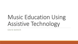 Music Education Using
Assistive Technology
DAVID BARKER
 