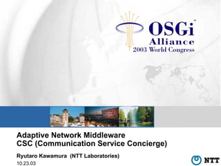 Adaptive Network Middleware
CSC (Communication Service Concierge)
Ryutaro Kawamura (NTT Laboratories)
10.23.03
 
