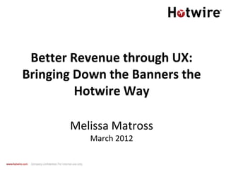 Better Revenue through UX:
Bringing Down the Banners the
         Hotwire Way

       Melissa Matross
           March 2012
 