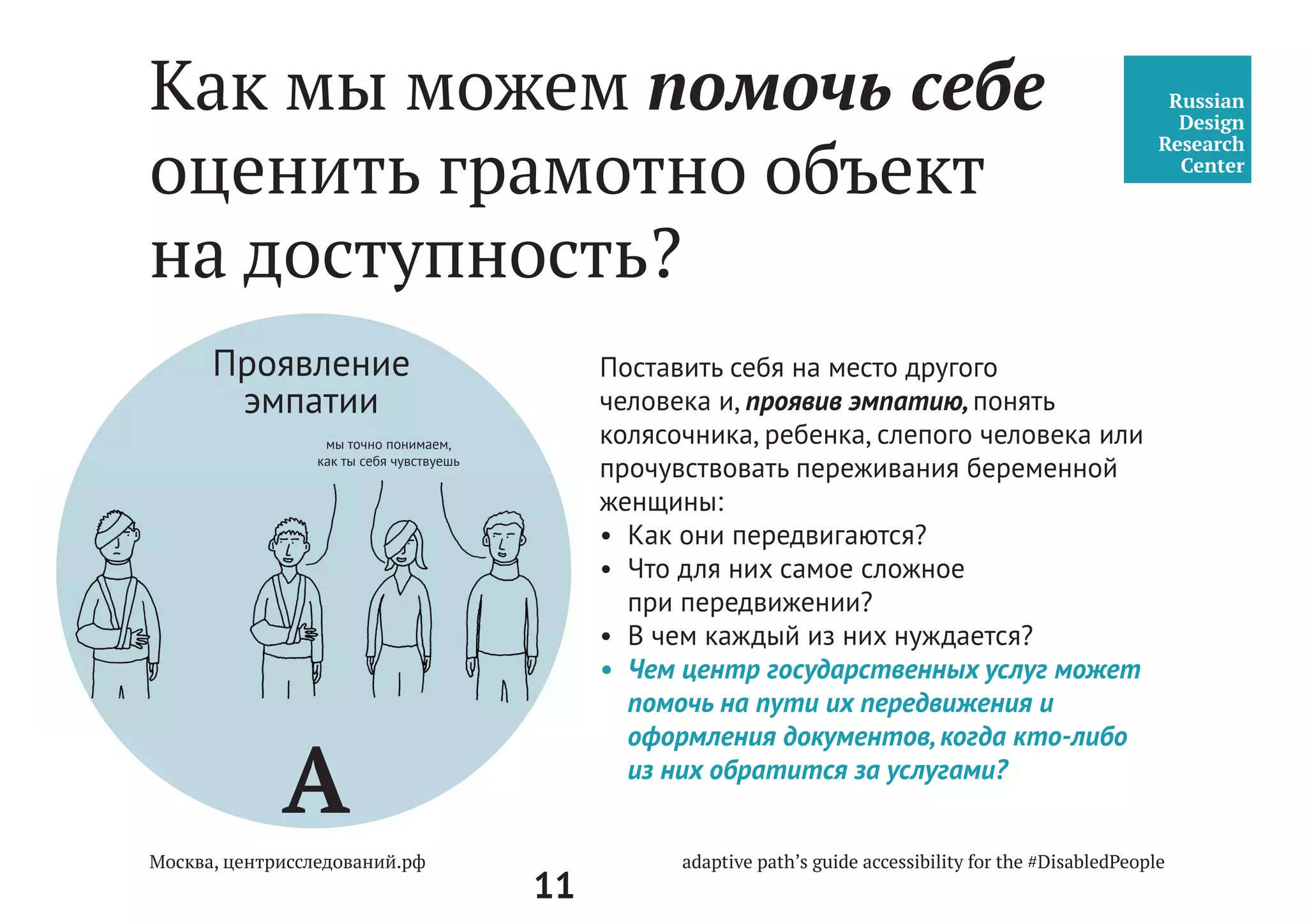 11
1.	Проектируя среду, поймите, каковы основные потребности человека.
2.	Больше — не значит лучше.
3.	Проектируя среду, понимайте, для кого вы ее создаете
(например, для пожилого человека — тогда, какой должна быть среда, чтобы
человеку было удобно; а если для человека с нарушением зрения, тогда как?)
4.	Сложное делайте простым.
5.	Экспериментируйте! Пробуйте! Узнавайте!
6.	Принимайте активное участие в процессе.
7.	Изучайте контекст, в котором живёт, работает и передвигается человек.
8.	Создавайте цифровые возможности. Мобильность — основа реальности.
9.	Мыслите вне рамок и стереотипов!
10.	 Будьте открыты — это расширяет ваши возможности.
В основе познания опыта другого человека заложен
принцип эмпатии — сочувствия, вчувствования,
понимания, осознания. Это независимое погружение
в глубинные потребности человека.
Принципы работы на базе
методологии дизайн-
мышления
 