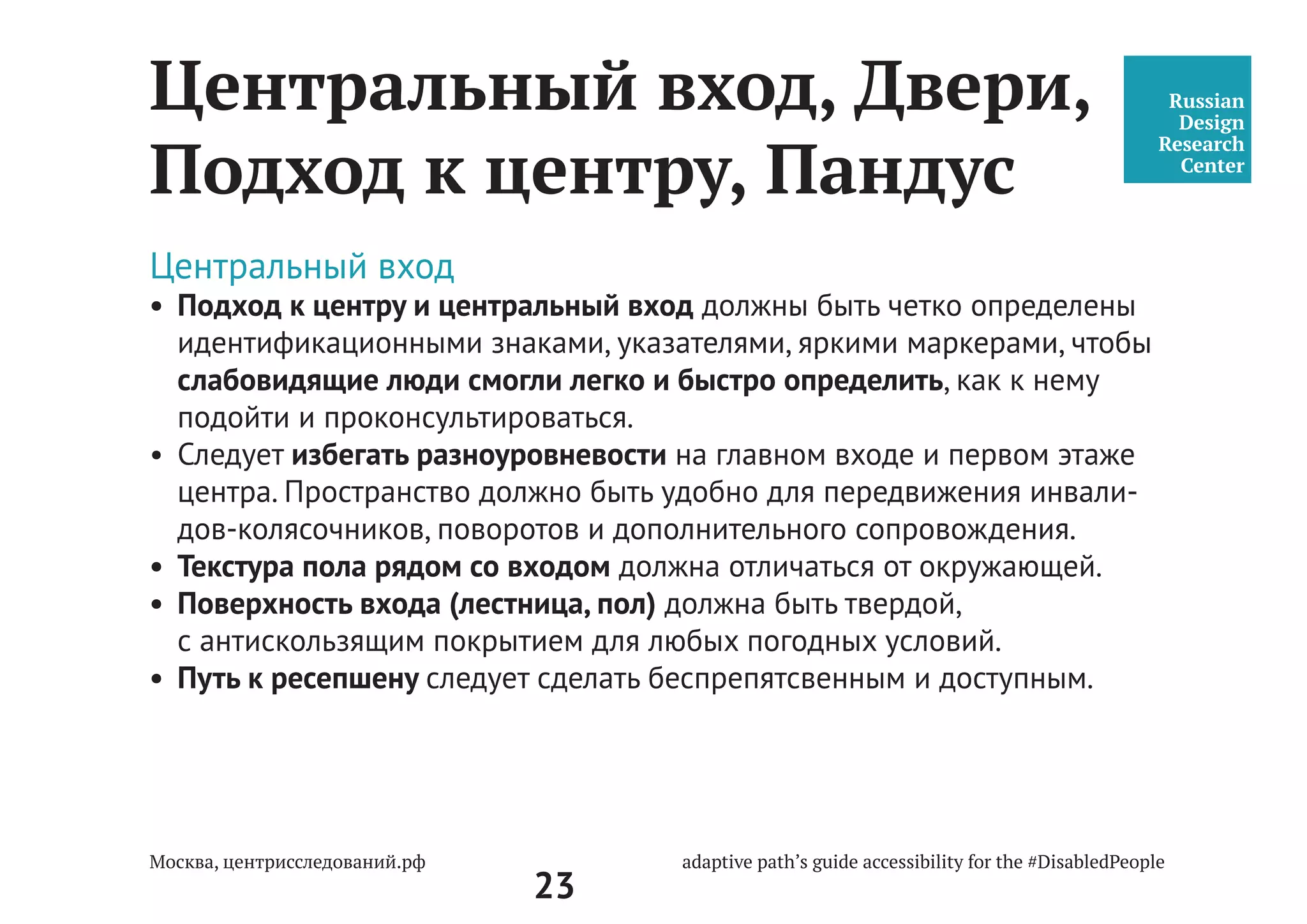 23
Выезд на объект/
Attend a building
Первичный анализ среды
На что обращать внимание
При выезде на объект обращаем внимание на:
•	 тип здания (бизнес-центр, административное, жилое, муниципальное,
торговое) и архитектуру объекта (пространственная среда для жизни и
деятельности человека);
•	 одно - / многоэтажное здание;
•	 наличие внешней / внутренней / подземной парковки;
•	 удаленность центра госуслуг от парковки / метро / остановки;
•	 количество подъездов (входов / выходов) к центру;
•	 насколько много переходов имеет территория,
порогов, бордюрных камней, поребриков — всё это
может стать барьером на пути человека с инва-
лидностью и маломобильных групп населения.
2
 