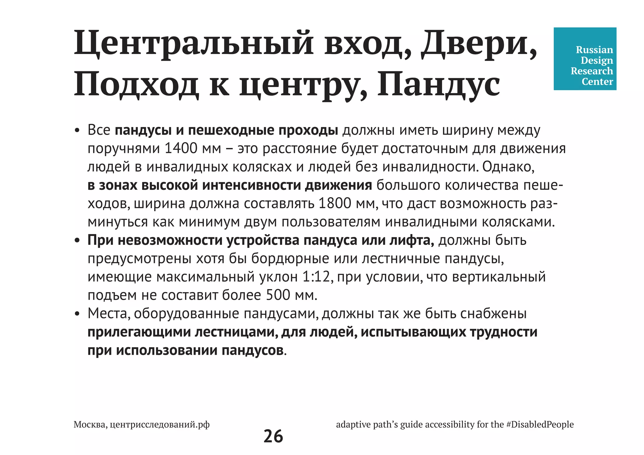 26
4.2.5 Места для автомашин инвалидов на креслах-колясках в многоуровневых
автостоянках рекомендуется размещать у выхода на первом этаже или около
лифтов.
5.5.10 На каждом этаже многоуровневой автостоянки должны быть установлены
информационные мониторы, указатели, обозначающие путь движения к билет-
ному автомату, лифту и др. Указатели специализированных парковочных мест
следует размещать на въезде и на каждом изменении маршрута к специализиро-
ванным парковочным местам.
•	 Путь от парковки до входа в центр не должен требовать от человека
чрезмерных усилий и специализированных приспособлений
для преодоления пути.
•	 Парковка и все пути к центру должны быть открыты и доступны. Без
порогов. Если это неизбежно, то пороги не должны превышать 1, 4 см.
Парковка и подъезд
к центру госуслуг
СП 59.13330.2012
Доступность зданий и
сооружений для маломо-
бильных групп населения.
Актуализированная редакция
СНиП 35-01-2001
 