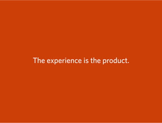 The experience is the product.