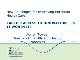 Adrian Towse 
Director of the Office of Health Economics 
New Challenges for Improving European Health Care: EARLIER ACCESS TO INNOVATION – IS IT WORTH IT?  