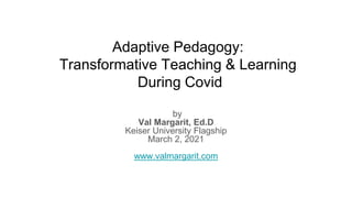 Adaptive Pedagogy:
Transformative Teaching & Learning
During Covid
by
Val Margarit, Ed.D
Keiser University Flagship
March 2, 2021
www.valmargarit.com
 