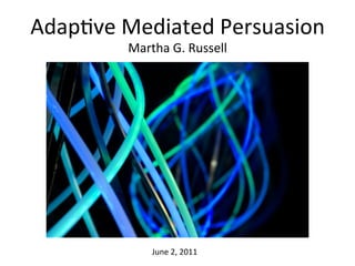 Adap%ve	
  Mediated	
  Persuasion	
  
            Martha	
  G.	
  Russell	
  




                  June	
  2,	
  2011	
  
 
