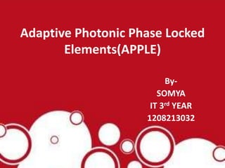Adaptive Photonic Phase Locked
Elements(APPLE)
By-
SOMYA
IT 3rd YEAR
1208213032
 