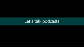 Let’s talk podcasts
 
