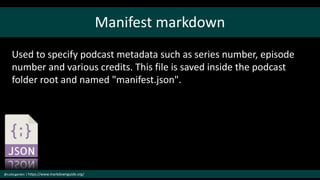 Manifest markdown
@cubicgarden | https://www.markdownguide.org/
Used to specify podcast metadata such as series number, episode
number and various credits. This file is saved inside the podcast
folder root and named "manifest.json".
 