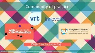 Community of practice
@cubicgarden | https://innovatie.vrt.be/en/about/hubs | https://www.bbc.co.uk/makerbox/tools/adaptive-podcasting | https://storytellers.link/
 