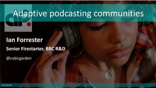 Adaptive podcasting communities
Ian Forrester
Senior Firestarter, BBC R&D
@cubicgarden
@cubicgarden
 
