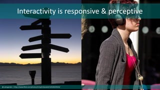 Interactivity is responsive & perceptive
@cubicgarden | https://www.flickr.com/photos/chrisjohnbeckett/16530229333/
 