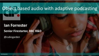 Object based audio with adaptive podcasting
Ian Forrester
Senior Firestarter, BBC R&D
@cubicgarden
@cubicgarden
 