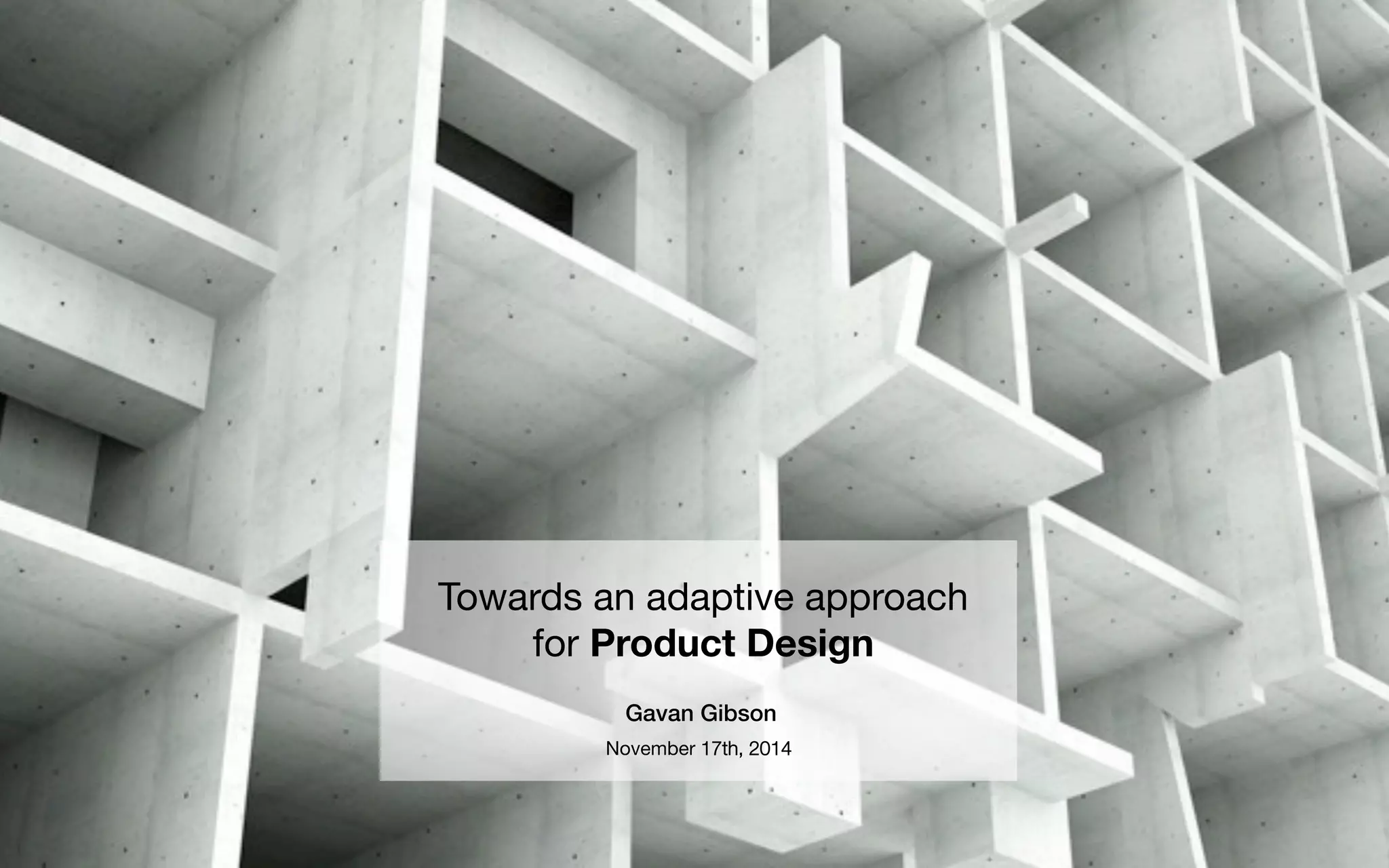 Towards an adaptive approach 
for Product Design 
Gavan Gibson! 
November 17th, 2014 
 