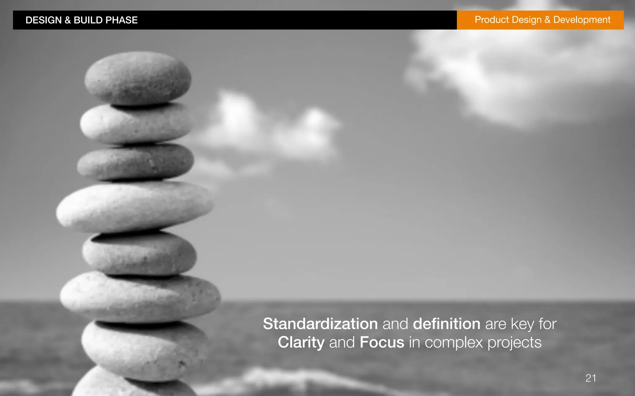 DESIGN & BUILD PHASE!Product Design & Development 
21 
Standardization and definition are key for 
Clarity and Focus in complex projects 
 