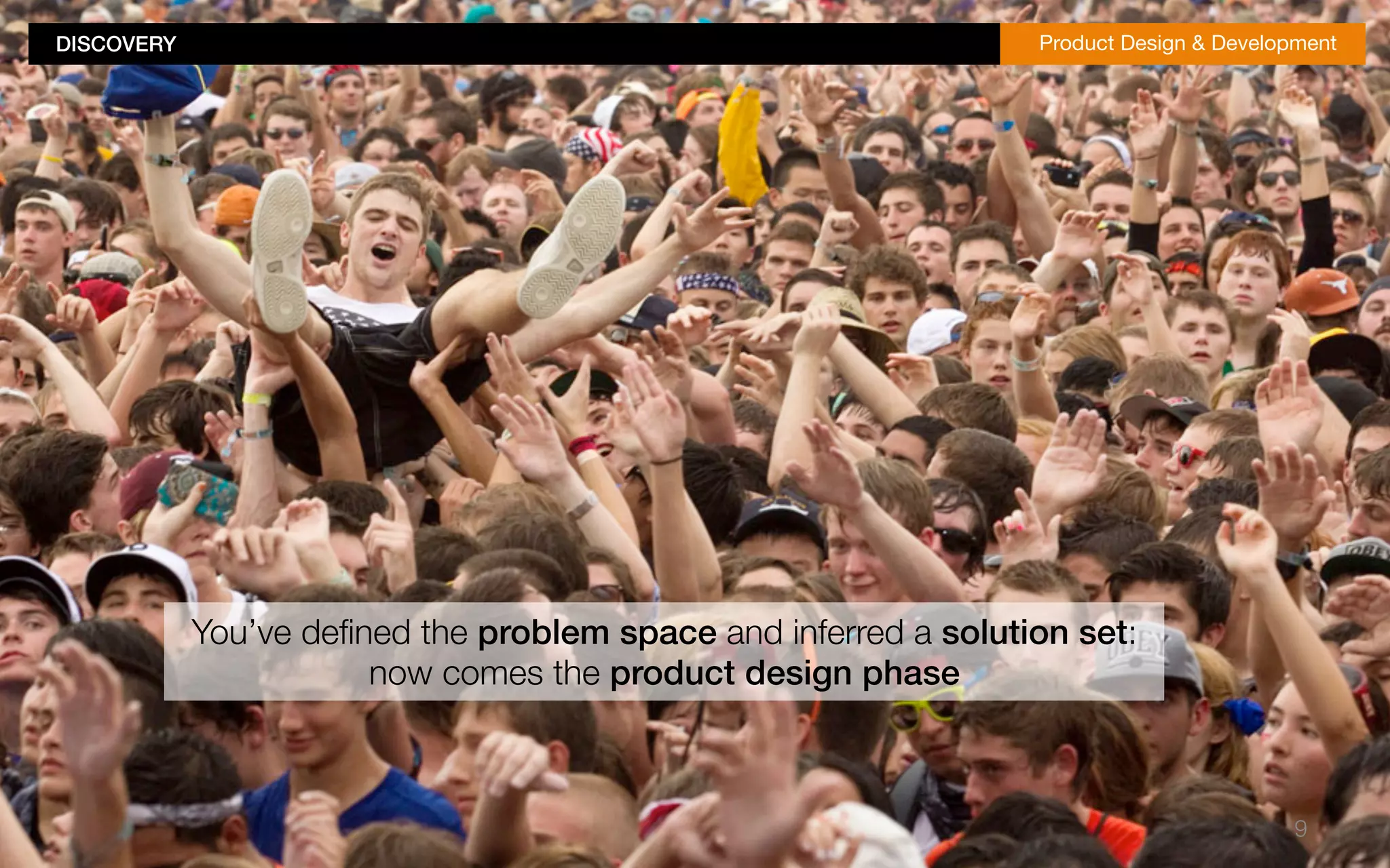 DISCOVERY!Product Design & Development 
9 
You’ve defined the problem space and inferred a solution set: 
now comes the product design phase! 
 