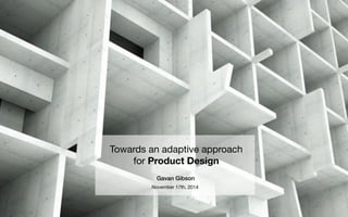 Towards an adaptive approach 
for Product Design 
Gavan Gibson! 
November 17th, 2014 
 