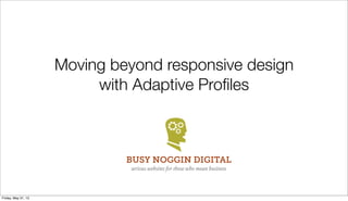 Moving beyond responsive design
with Adaptive Proﬁles
BUSY NOGGIN DIGITAL
serious websites for those who mean business
Friday, May 31, 13
 